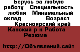 Берусь за любую работу › Специальность ­ любая › Минимальный оклад ­ 10 000 › Возраст ­ 16 - Красноярский край, Канский р-н Работа » Резюме   